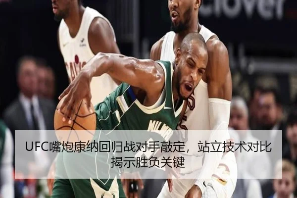 UFC嘴炮康纳回归战对手敲定，站立技术对比揭示胜负关键
