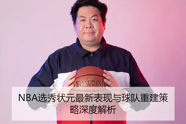 NBA选秀状元最新表现与球队重建策略深度解析