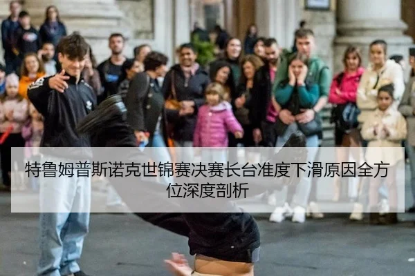 特鲁姆普斯诺克世锦赛决赛长台准度下滑原因全方位深度剖析