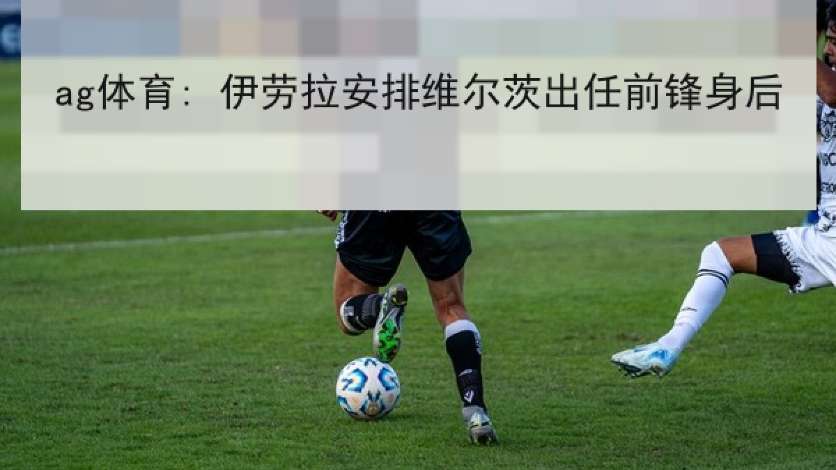 ag体育: 伊劳拉安排维尔茨出任前锋身后