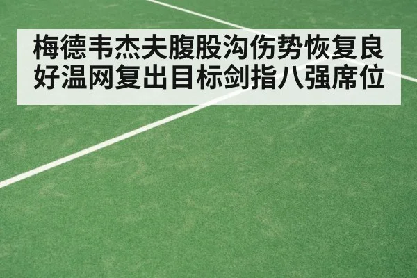梅德韦杰夫腹股沟伤势恢复良好温网复出目标剑指八强席位