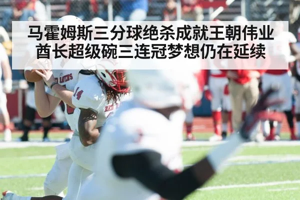 马霍姆斯三分球绝杀成就王朝伟业 酋长超级碗三连冠梦想仍在延续
