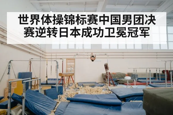 世界体操锦标赛中国男团决赛逆转日本成功卫冕冠军