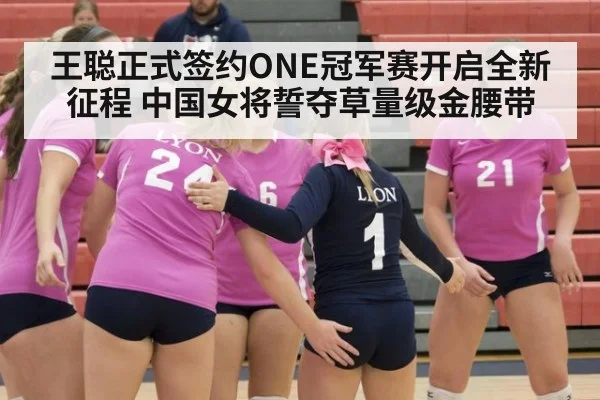 王聪正式签约ONE冠军赛开启全新征程 中国女将誓夺草量级金腰带