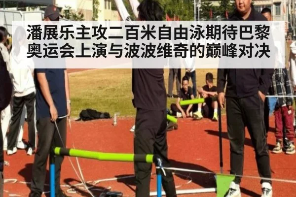 潘展乐主攻二百米自由泳期待巴黎奥运会上演与波波维奇的巅峰对决