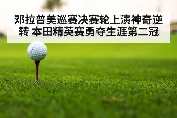 邓拉普美巡赛决赛轮上演神奇逆转 本田精英赛勇夺生涯第二冠