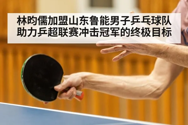 林昀儒加盟山东鲁能男子乒乓球队助力乒超联赛冲击冠军的终极目标