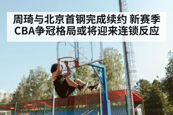 周琦与北京首钢完成续约 新赛季CBA争冠格局或将迎来连锁反应