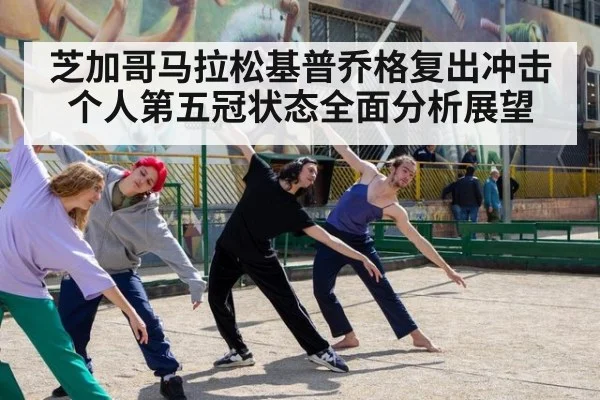 芝加哥马拉松基普乔格复出冲击个人第五冠状态全面分析展望