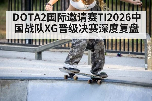 DOTA2国际邀请赛TI2026中国战队XG晋级决赛深度复盘